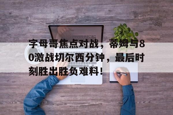 开云官网-字母哥焦点对战，蒂姆与80激战切尔西分钟，最后时刻胜出胜负难料！(伊朗以色列冲突最新消息)
