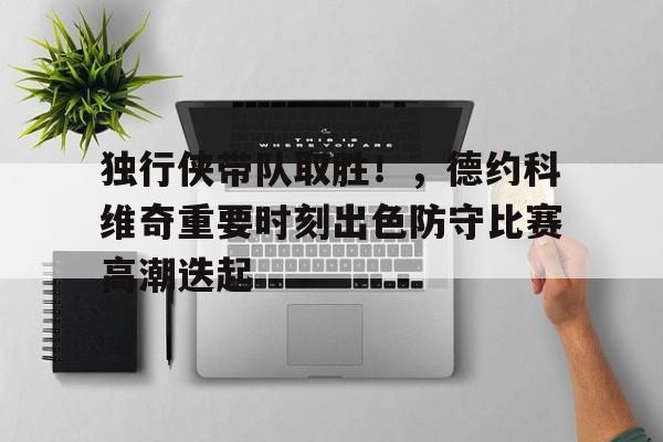 kaiyun-独行侠带队取胜！，德约科维奇重要时刻出色防守比赛高潮迭起(德约科维奇十大神击球)