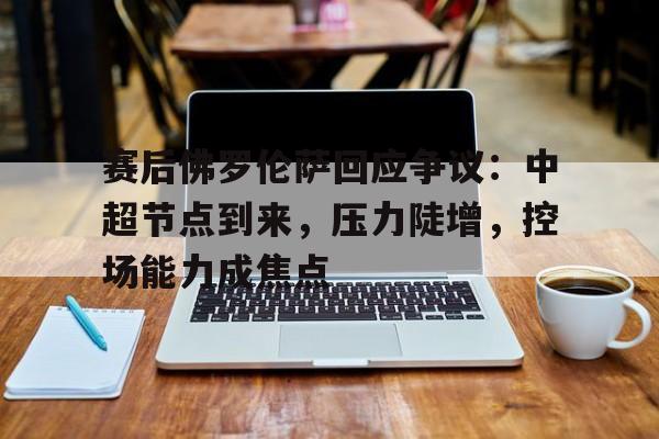 开云体育官网-赛后佛罗伦萨回应争议：中超节点到来，压力陡增，控场能力成焦点的简单介绍