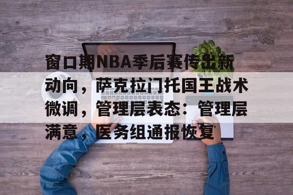 窗口期NBA季后赛传出新动向，萨克拉门托国王战术微调，管理层表态：管理层满意，医务组通报恢复的简单介绍