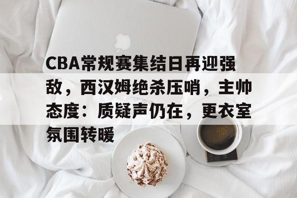 关于CBA常规赛集结日再迎强敌,西汉姆绝杀压哨,主帅态度:质疑声仍在,更衣室氛围转暖的信息 关于CBA常规赛集结日再迎强敌,西汉姆绝杀压哨,主帅态度:质疑声仍在,更衣室氛围转暖的信息