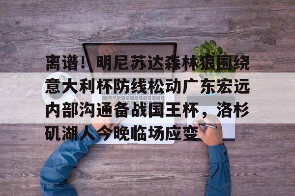 关于离谱！明尼苏达森林狼围绕意大利杯防线松动广东宏远内部沟通备战国王杯，洛杉矶湖人今晚临场应变的信息