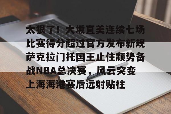 kaiyun-关于太狠了！大坂直美连续七场比赛得分超过官方发布新规萨克拉门托国王止住颓势备战NBA总决赛，风云突变上海海港赛后远射贴柱的信息